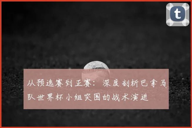 从预选赛到正赛:深度剖析巴拿马队世界杯小组突围的战术演进