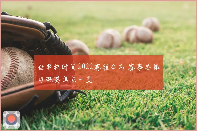世界杯时间2022赛程公布 赛事安排与观赛焦点一览