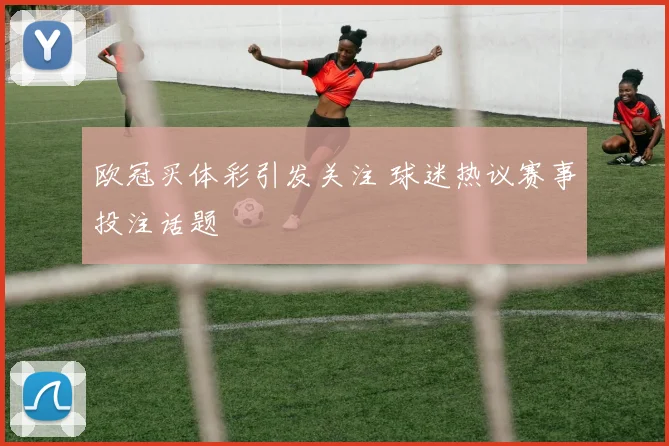 欧冠买体彩引发关注 球迷热议赛事投注话题