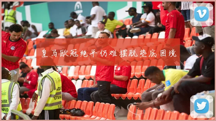 皇马欧冠绝平仍难摆脱垫底困境