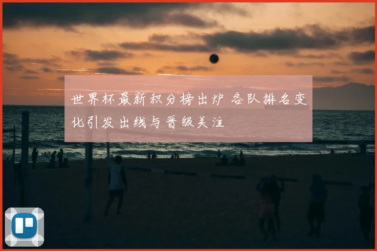 世界杯最新积分榜出炉 各队排名变化引发出线与晋级关注