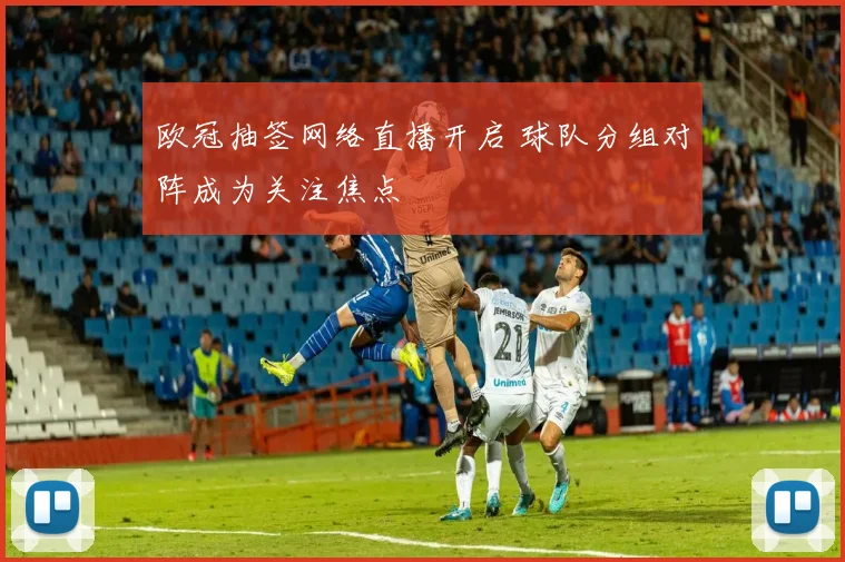 欧冠抽签网络直播开启 球队分组对阵成为关注焦点