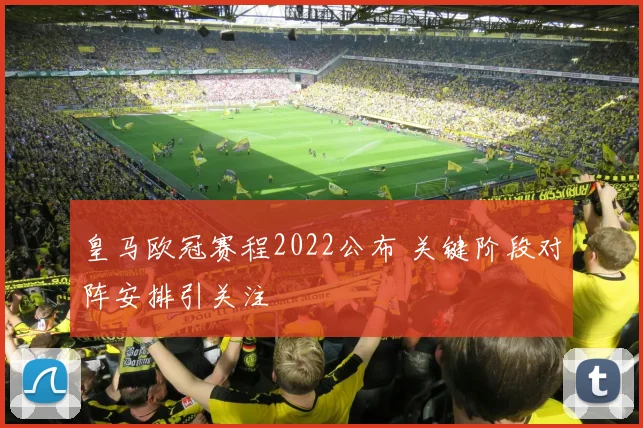 皇马欧冠赛程2022公布 关键阶段对阵安排引关注