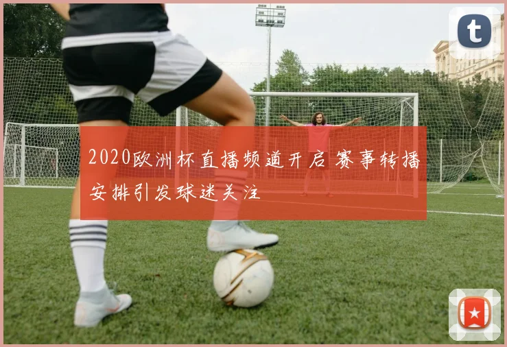 2020欧洲杯直播频道开启 赛事转播安排引发球迷关注