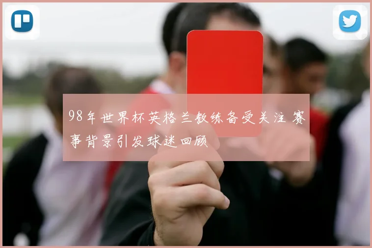 98年世界杯英格兰教练备受关注 赛事背景引发球迷回顾