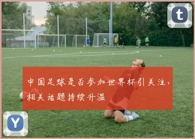 中国足球是否参加世界杯引关注，相关话题持续升温