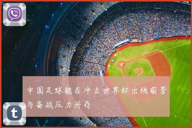 中国足球能否冲击世界杯出线前景与备战压力并存