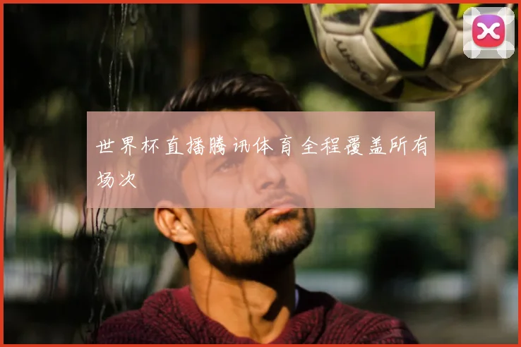 世界杯直播腾讯体育全程覆盖所有场次