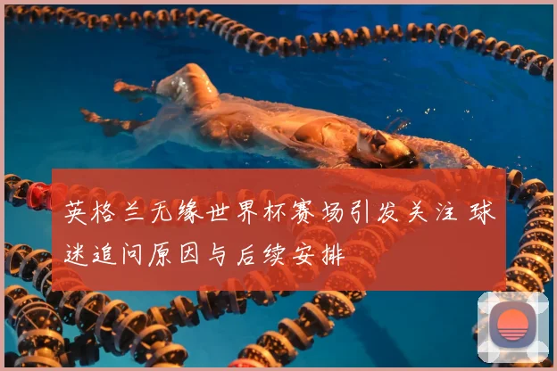 英格兰无缘世界杯赛场引发关注 球迷追问原因与后续安排