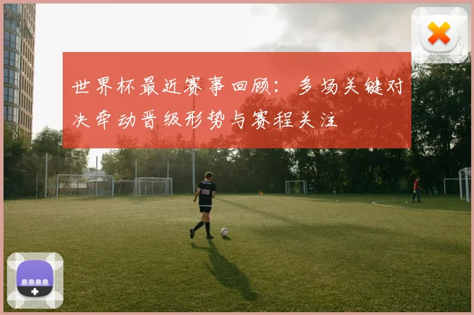 世界杯最近赛事回顾：多场关键对决牵动晋级形势与赛程关注