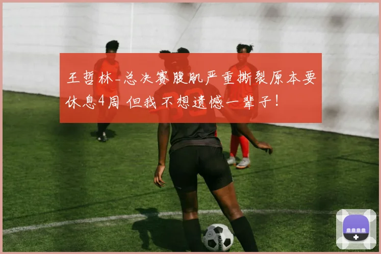 王哲林_总决赛腹肌严重撕裂原本要休息4周 但我不想遗憾一辈子!