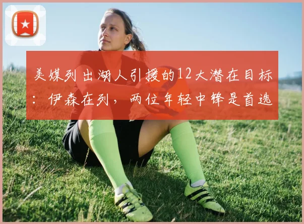 美媒列出湖人引援的12大潜在目标:伊森在列,两位年轻中锋是首选