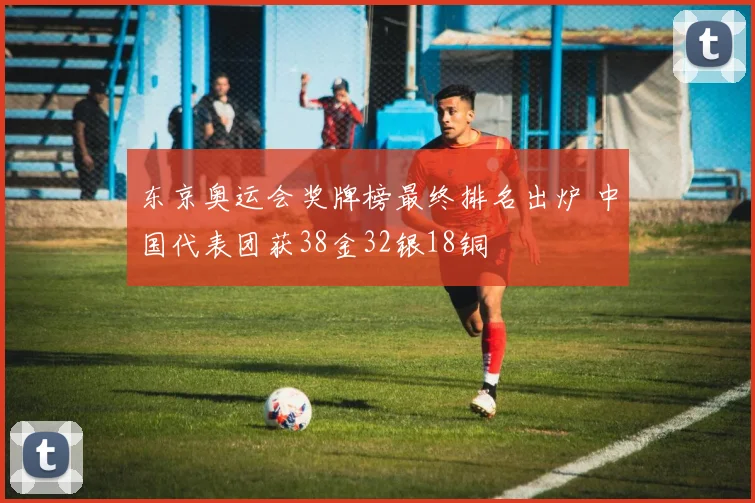 东京奥运会奖牌榜最终排名出炉 中国代表团获38金32银18铜