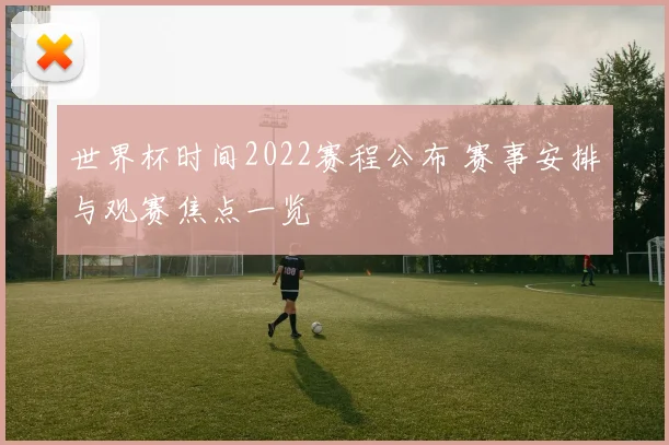 世界杯时间2022赛程公布 赛事安排与观赛焦点一览