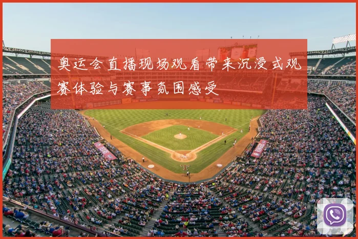 奥运会直播现场观看带来沉浸式观赛体验与赛事氛围感受