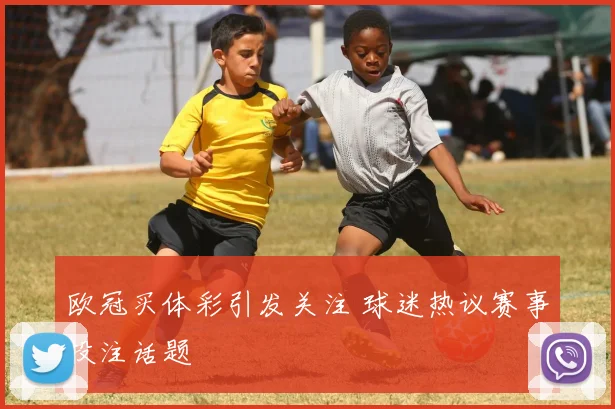 欧冠买体彩引发关注 球迷热议赛事投注话题