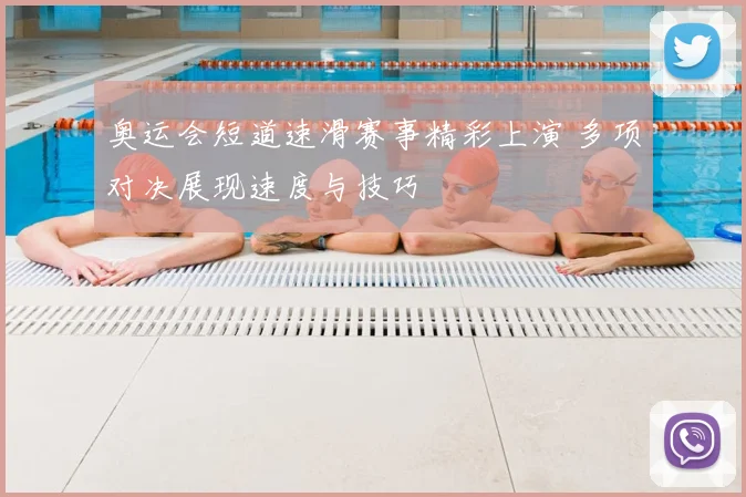 奥运会短道速滑赛事精彩上演 多项对决展现速度与技巧