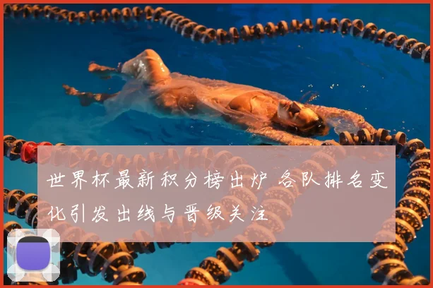 世界杯最新积分榜出炉 各队排名变化引发出线与晋级关注