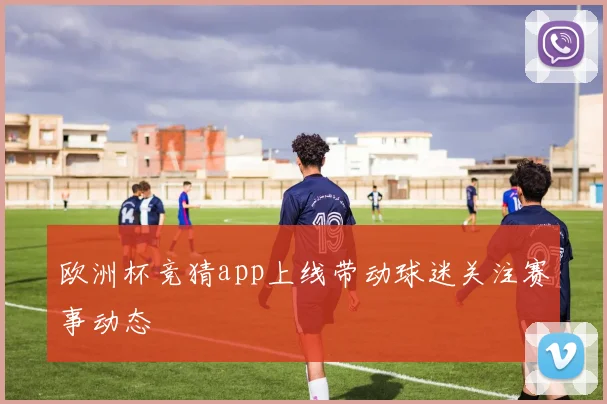 欧洲杯竞猜app上线带动球迷关注赛事动态