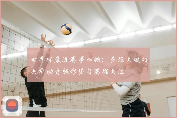 世界杯最近赛事回顾：多场关键对决牵动晋级形势与赛程关注