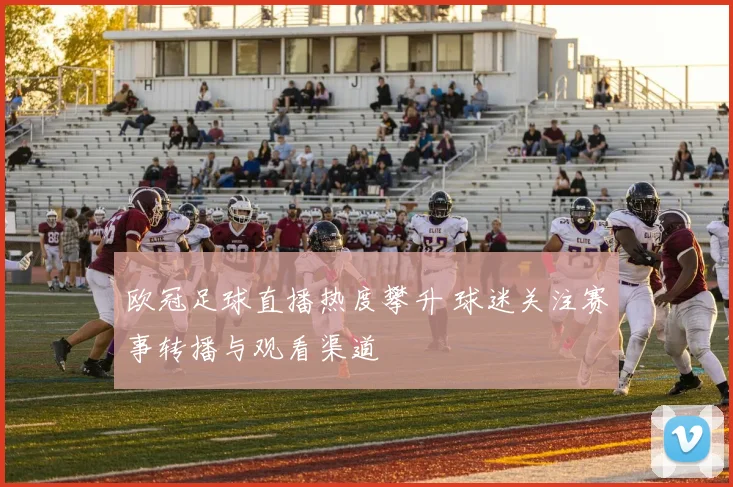 欧冠足球直播热度攀升 球迷关注赛事转播与观看渠道