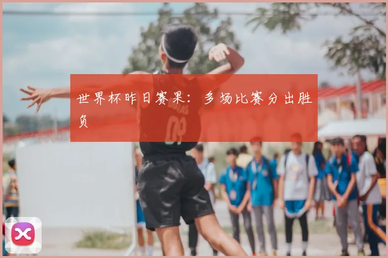 世界杯昨日赛果:多场比赛分出胜负