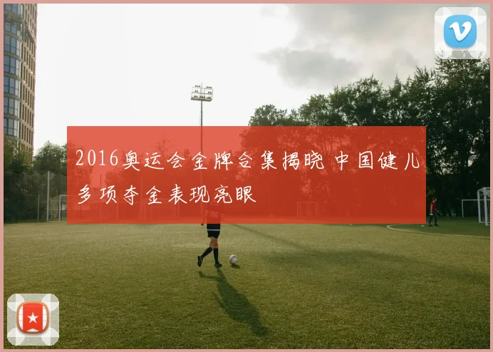 2016奥运会金牌合集揭晓 中国健儿多项夺金表现亮眼