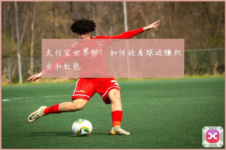 支付宝世界杯：如何边看球边赚积分和红包