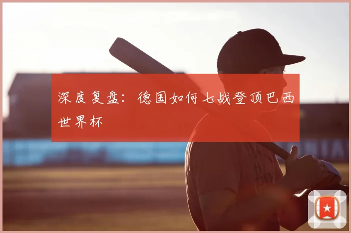 深度复盘:德国如何七战登顶巴西世界杯