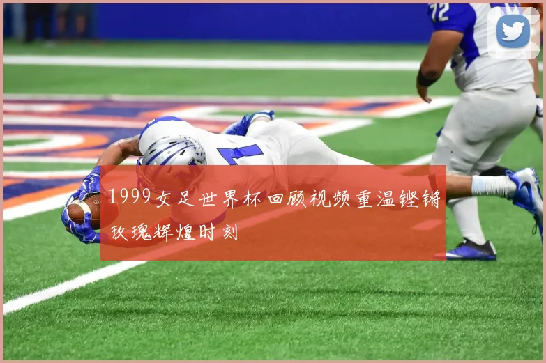 1999女足世界杯回顾视频重温铿锵玫瑰辉煌时刻
