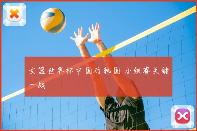 女篮世界杯中国对韩国 小组赛关键一战