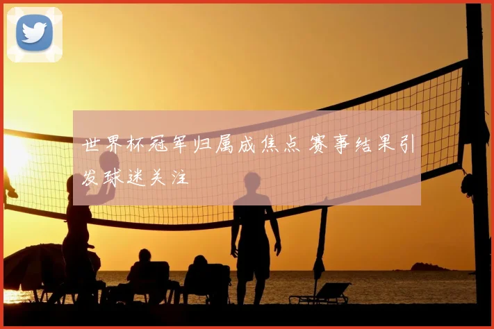 世界杯冠军归属成焦点 赛事结果引发球迷关注
