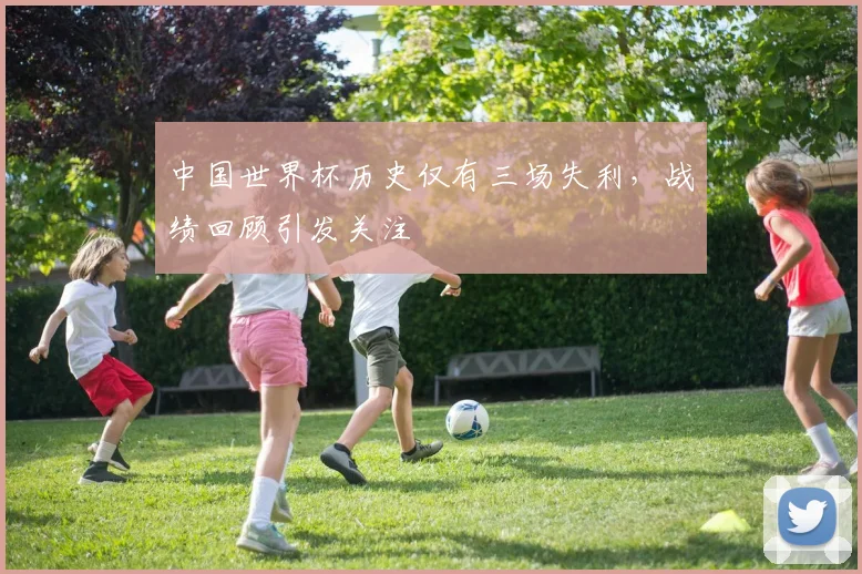 中国世界杯历史仅有三场失利,战绩回顾引发关注