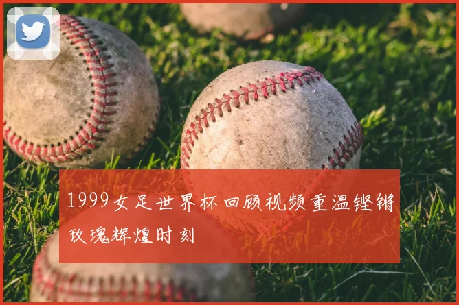1999女足世界杯回顾视频重温铿锵玫瑰辉煌时刻