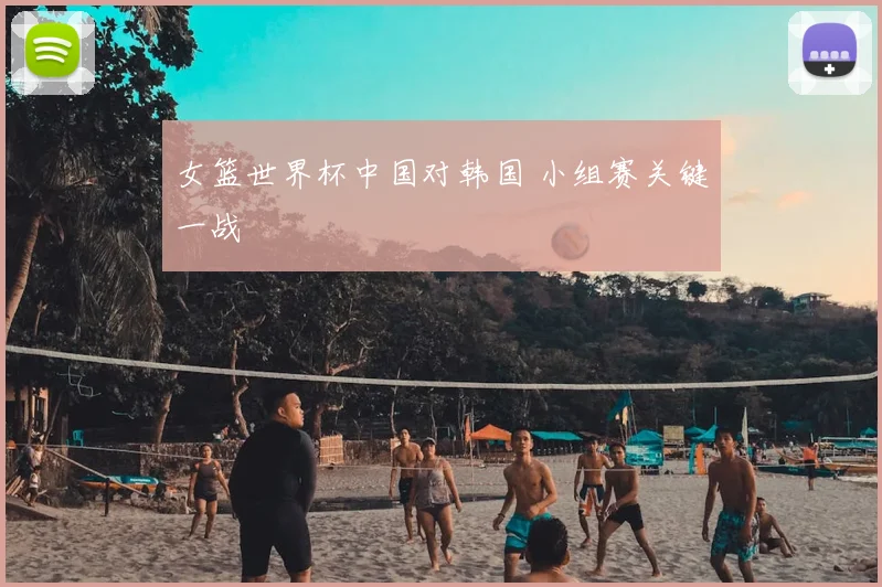 女篮世界杯中国对韩国 小组赛关键一战