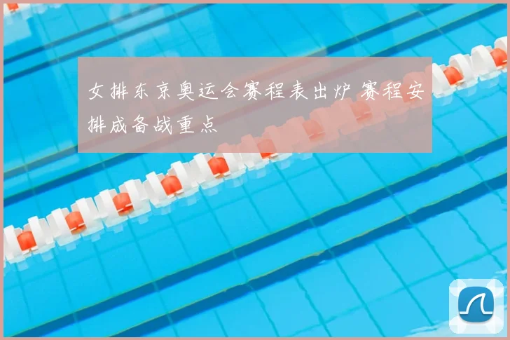 女排东京奥运会赛程表出炉 赛程安排成备战重点