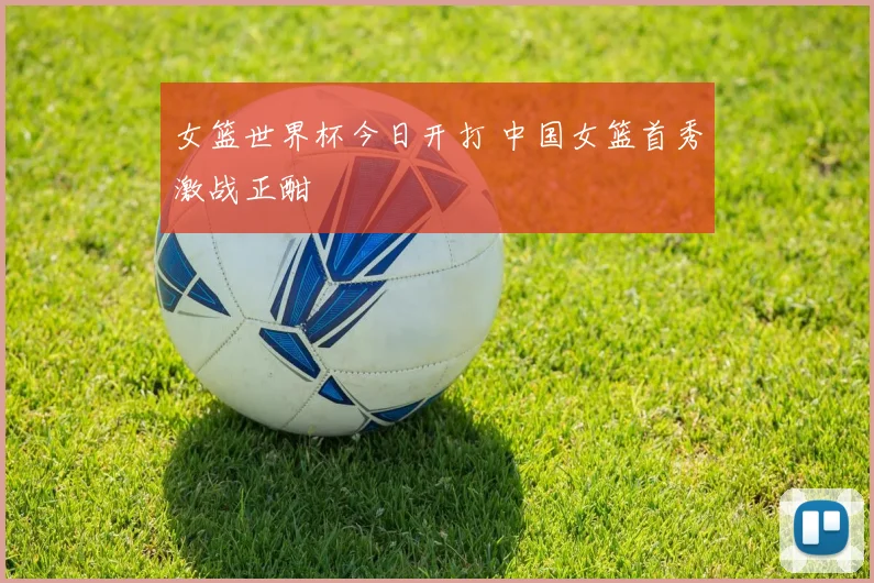女篮世界杯今日开打 中国女篮首秀激战正酣