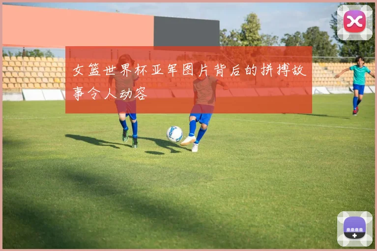 女篮世界杯亚军图片背后的拼搏故事令人动容
