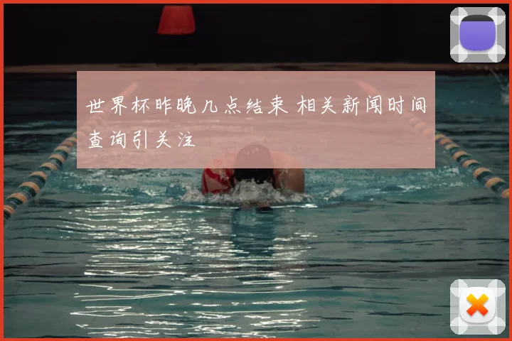 世界杯昨晚几点结束 相关新闻时间查询引关注