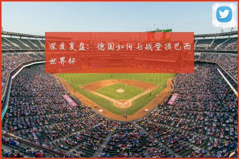 深度复盘:德国如何七战登顶巴西世界杯
