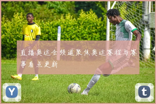直播奥运会频道聚焦奥运赛程与赛事看点更新
