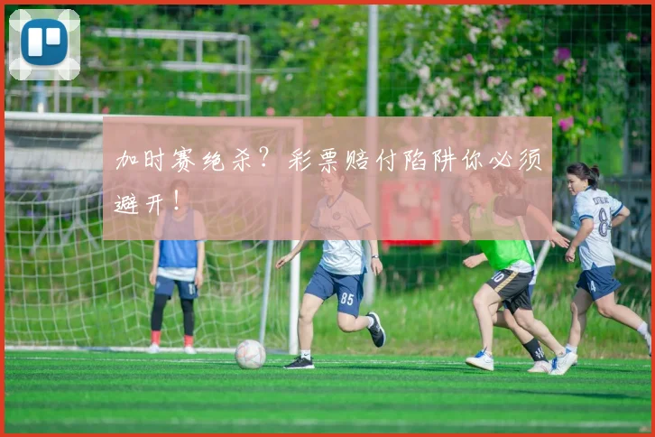 加时赛绝杀？彩票赔付陷阱你必须避开！