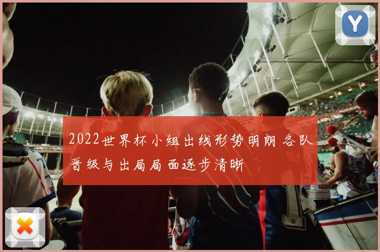 2022世界杯小组出线形势明朗 各队晋级与出局局面逐步清晰