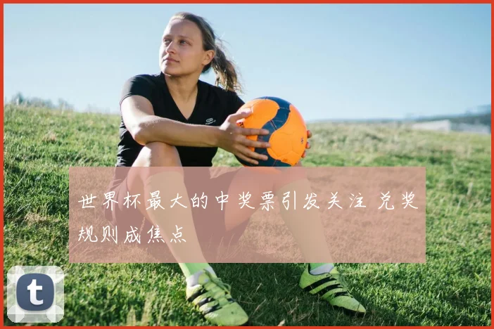 世界杯最大的中奖票引发关注 兑奖规则成焦点