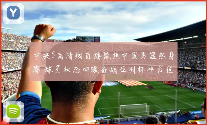中央5高清线直播聚焦中国男篮热身赛 球员状态回暖备战亚洲杯冲击佳绩