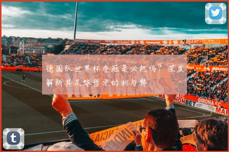 德国队世界杯夺冠是必然吗？深度解析其足球哲学的利与弊