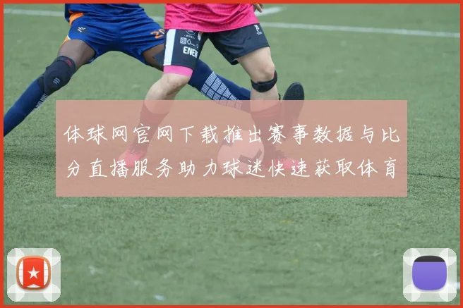 体球网官网下载推出赛事数据与比分直播服务助力球迷快速获取体育资讯