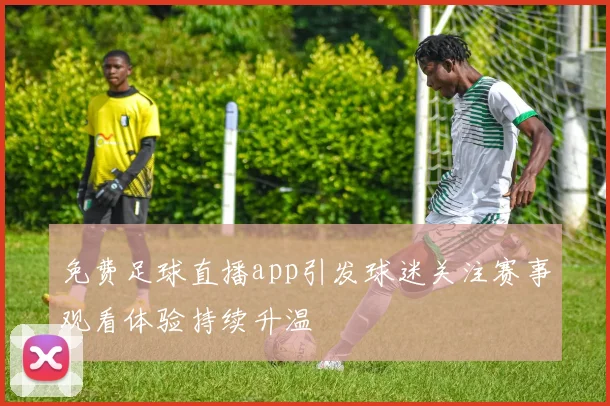 免费足球直播app引发球迷关注赛事观看体验持续升温