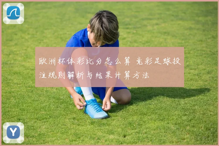 欧洲杯体彩比分怎么算 竞彩足球投注规则解析与结果计算方法