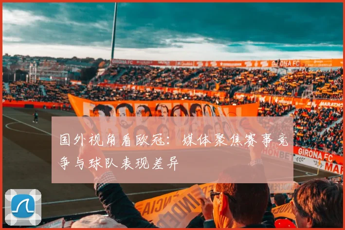 国外视角看欧冠：媒体聚焦赛事竞争与球队表现差异